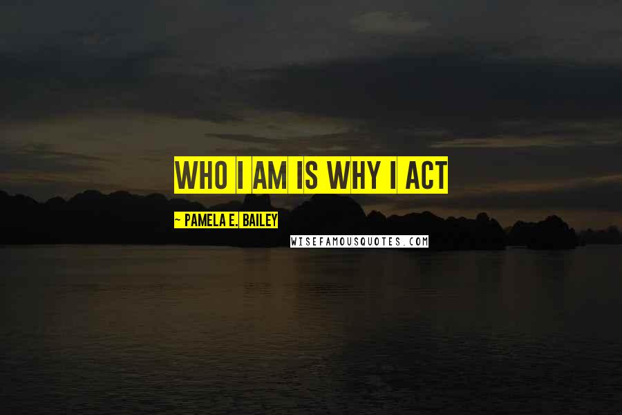 Pamela E. Bailey Quotes: Who I am is why I act