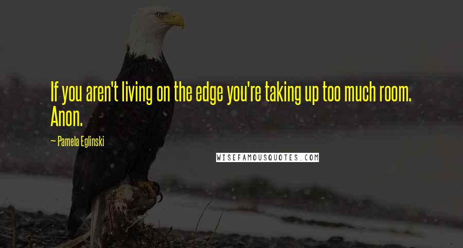 Pamela Eglinski Quotes: If you aren't living on the edge you're taking up too much room. Anon.