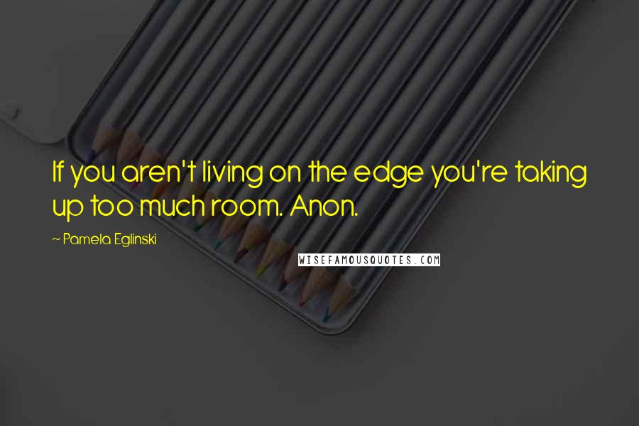 Pamela Eglinski Quotes: If you aren't living on the edge you're taking up too much room. Anon.