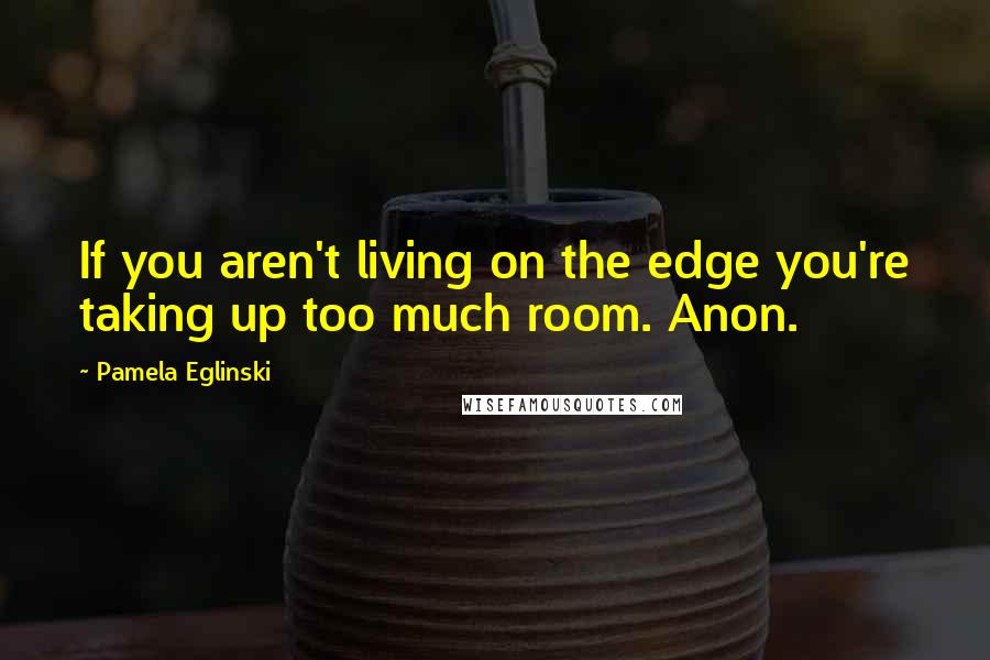 Pamela Eglinski Quotes: If you aren't living on the edge you're taking up too much room. Anon.