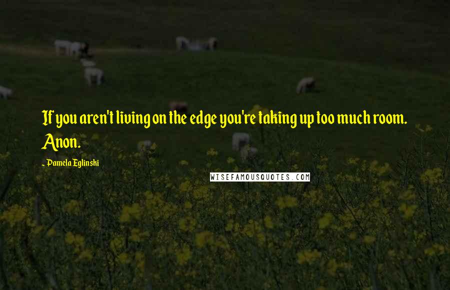 Pamela Eglinski Quotes: If you aren't living on the edge you're taking up too much room. Anon.