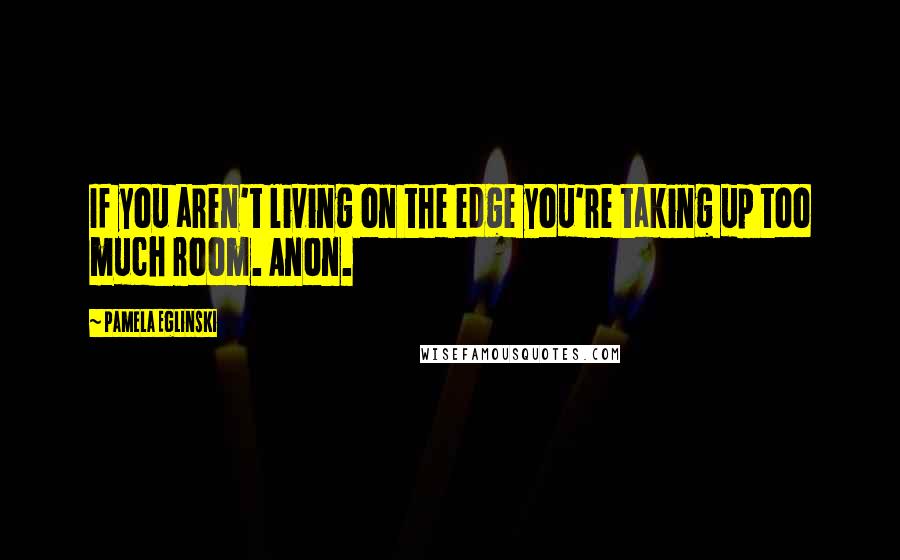 Pamela Eglinski Quotes: If you aren't living on the edge you're taking up too much room. Anon.