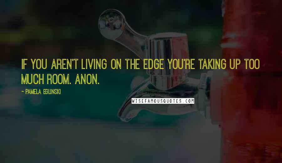 Pamela Eglinski Quotes: If you aren't living on the edge you're taking up too much room. Anon.