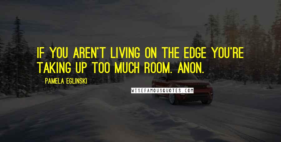 Pamela Eglinski Quotes: If you aren't living on the edge you're taking up too much room. Anon.