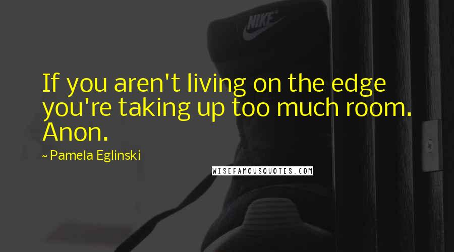 Pamela Eglinski Quotes: If you aren't living on the edge you're taking up too much room. Anon.