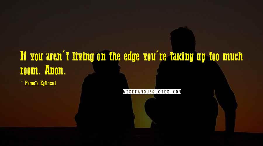 Pamela Eglinski Quotes: If you aren't living on the edge you're taking up too much room. Anon.