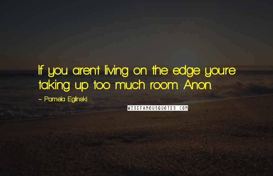 Pamela Eglinski Quotes: If you aren't living on the edge you're taking up too much room. Anon.