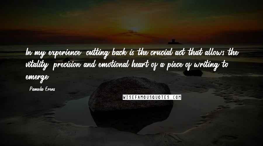 Pamela Erens Quotes: In my experience, cutting back is the crucial act that allows the vitality, precision and emotional heart of a piece of writing to emerge.