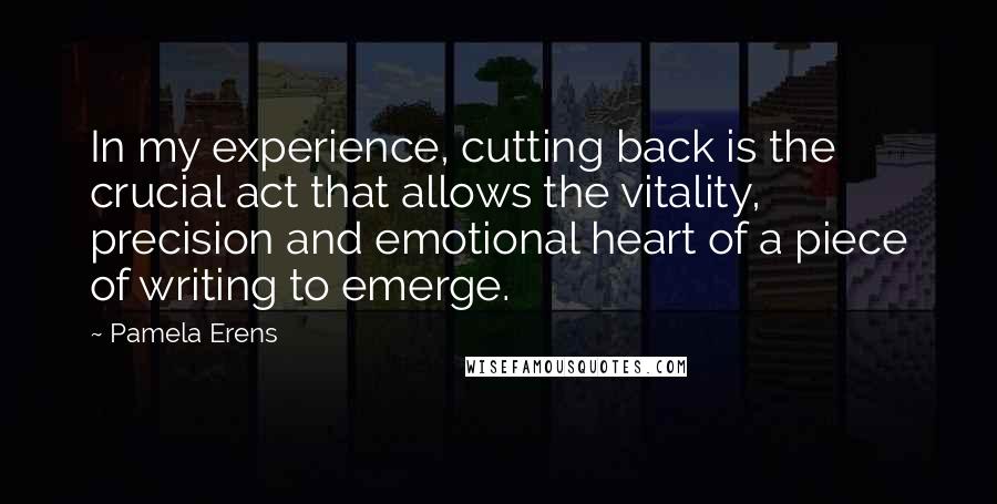 Pamela Erens Quotes: In my experience, cutting back is the crucial act that allows the vitality, precision and emotional heart of a piece of writing to emerge.