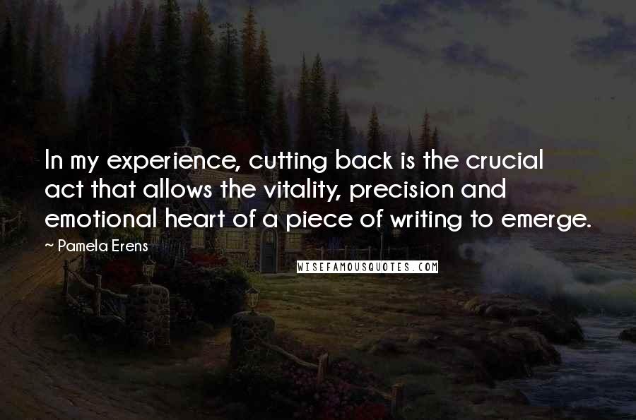 Pamela Erens Quotes: In my experience, cutting back is the crucial act that allows the vitality, precision and emotional heart of a piece of writing to emerge.