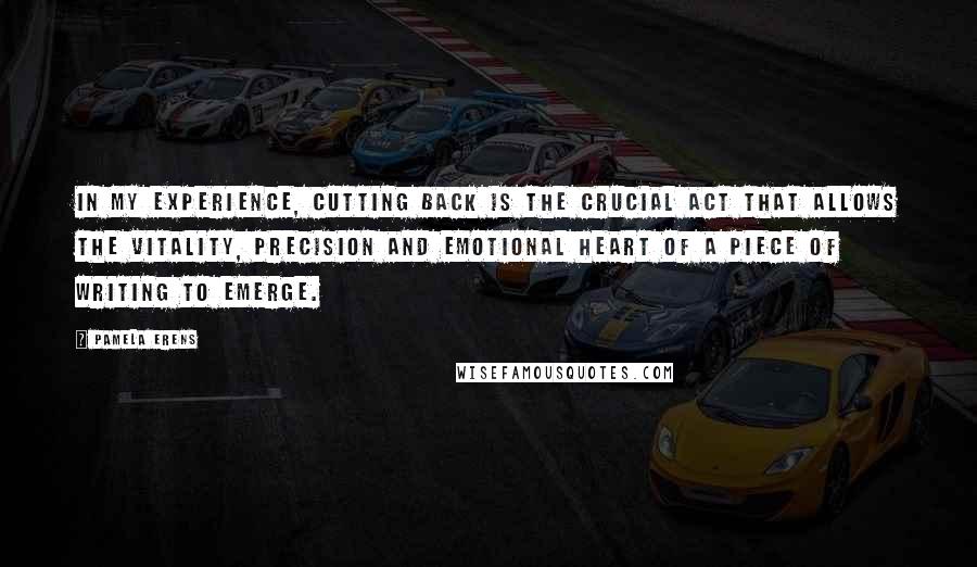 Pamela Erens Quotes: In my experience, cutting back is the crucial act that allows the vitality, precision and emotional heart of a piece of writing to emerge.