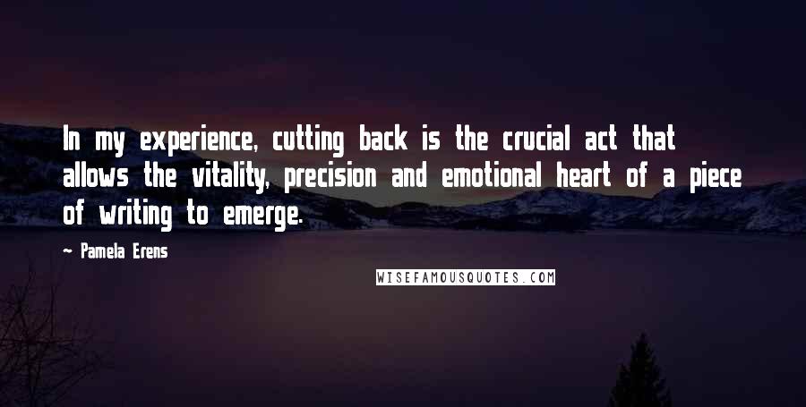 Pamela Erens Quotes: In my experience, cutting back is the crucial act that allows the vitality, precision and emotional heart of a piece of writing to emerge.