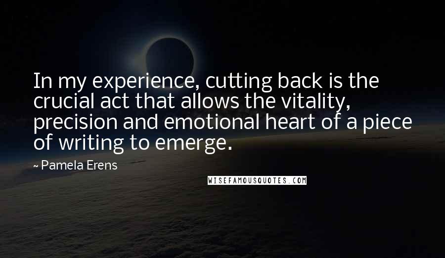 Pamela Erens Quotes: In my experience, cutting back is the crucial act that allows the vitality, precision and emotional heart of a piece of writing to emerge.