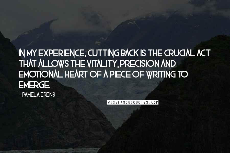Pamela Erens Quotes: In my experience, cutting back is the crucial act that allows the vitality, precision and emotional heart of a piece of writing to emerge.