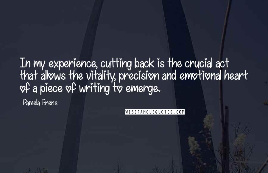 Pamela Erens Quotes: In my experience, cutting back is the crucial act that allows the vitality, precision and emotional heart of a piece of writing to emerge.