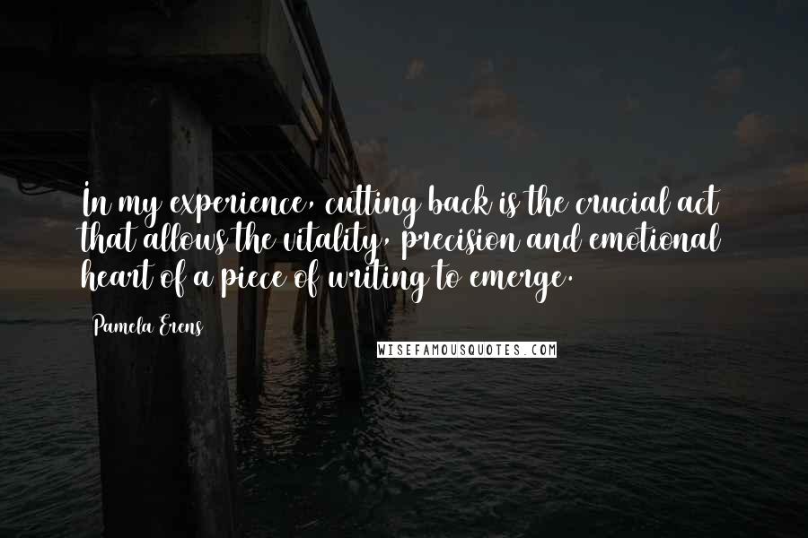 Pamela Erens Quotes: In my experience, cutting back is the crucial act that allows the vitality, precision and emotional heart of a piece of writing to emerge.