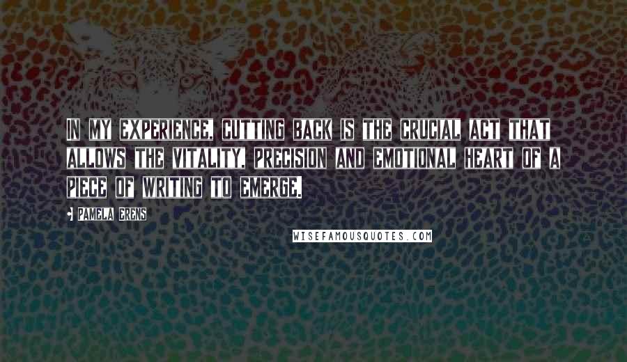 Pamela Erens Quotes: In my experience, cutting back is the crucial act that allows the vitality, precision and emotional heart of a piece of writing to emerge.