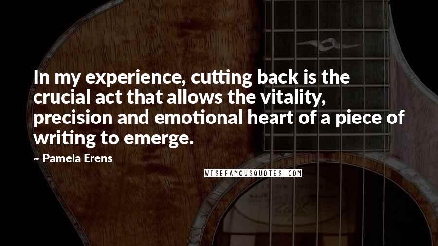 Pamela Erens Quotes: In my experience, cutting back is the crucial act that allows the vitality, precision and emotional heart of a piece of writing to emerge.