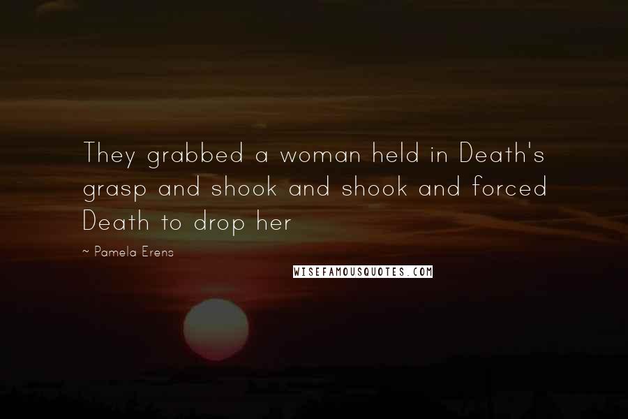 Pamela Erens Quotes: They grabbed a woman held in Death's grasp and shook and shook and forced Death to drop her