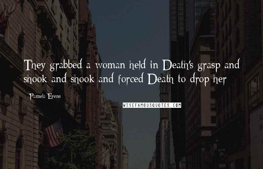 Pamela Erens Quotes: They grabbed a woman held in Death's grasp and shook and shook and forced Death to drop her