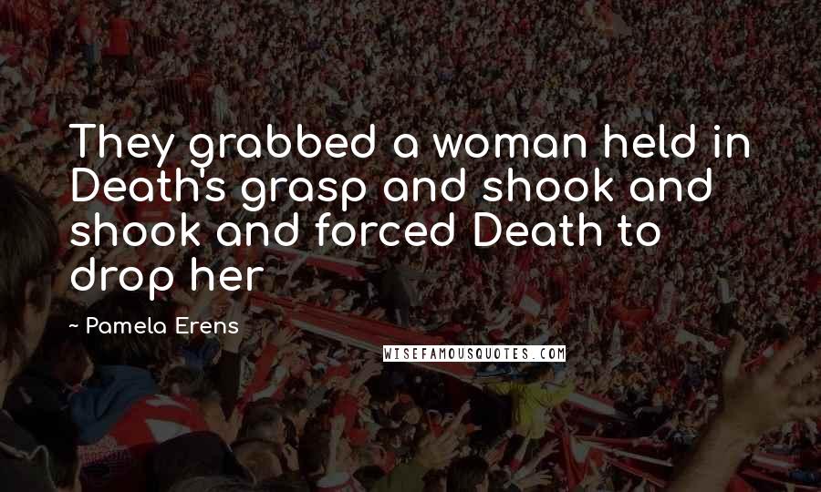 Pamela Erens Quotes: They grabbed a woman held in Death's grasp and shook and shook and forced Death to drop her