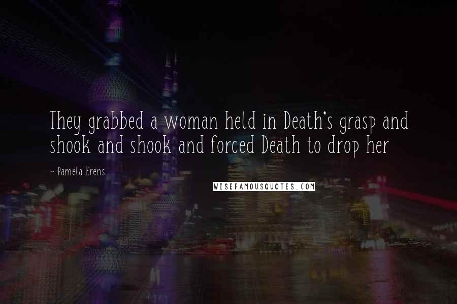 Pamela Erens Quotes: They grabbed a woman held in Death's grasp and shook and shook and forced Death to drop her