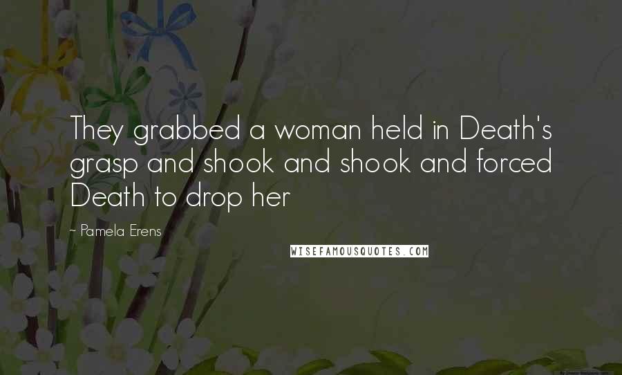 Pamela Erens Quotes: They grabbed a woman held in Death's grasp and shook and shook and forced Death to drop her