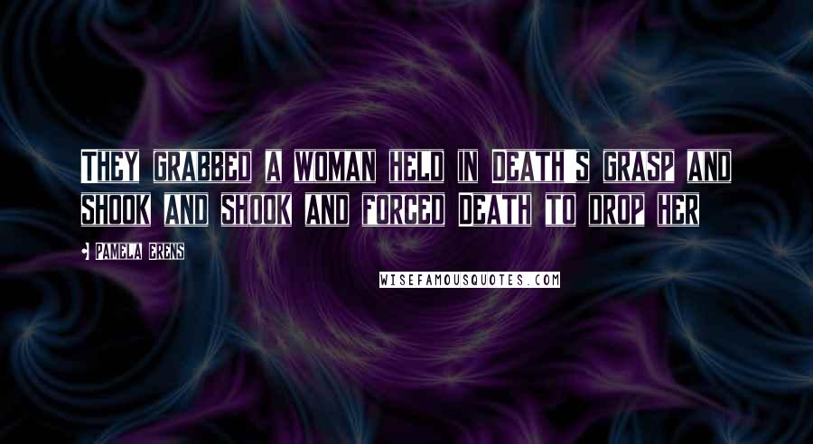 Pamela Erens Quotes: They grabbed a woman held in Death's grasp and shook and shook and forced Death to drop her