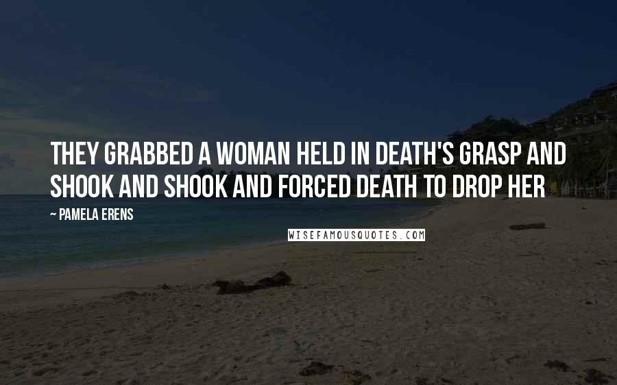 Pamela Erens Quotes: They grabbed a woman held in Death's grasp and shook and shook and forced Death to drop her