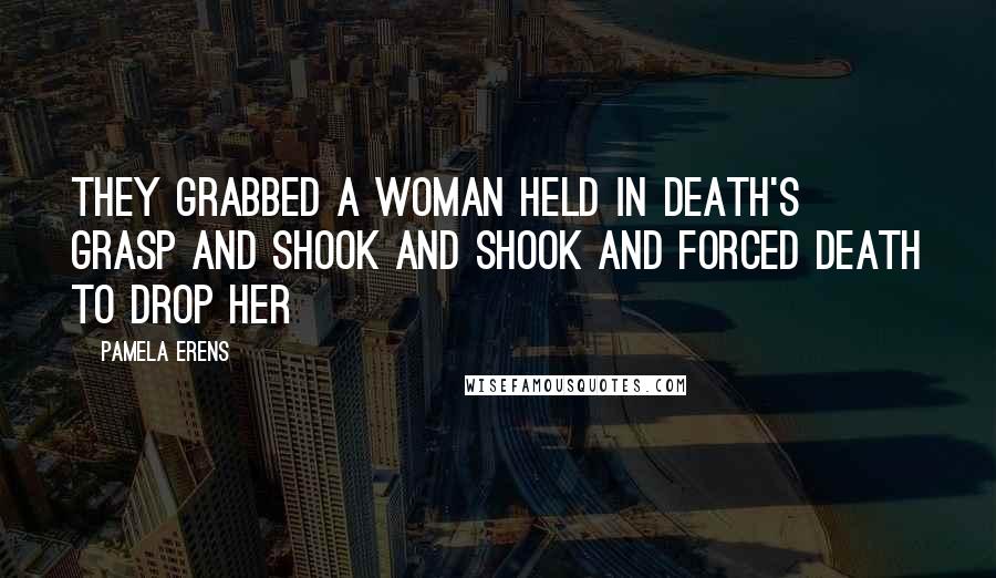 Pamela Erens Quotes: They grabbed a woman held in Death's grasp and shook and shook and forced Death to drop her