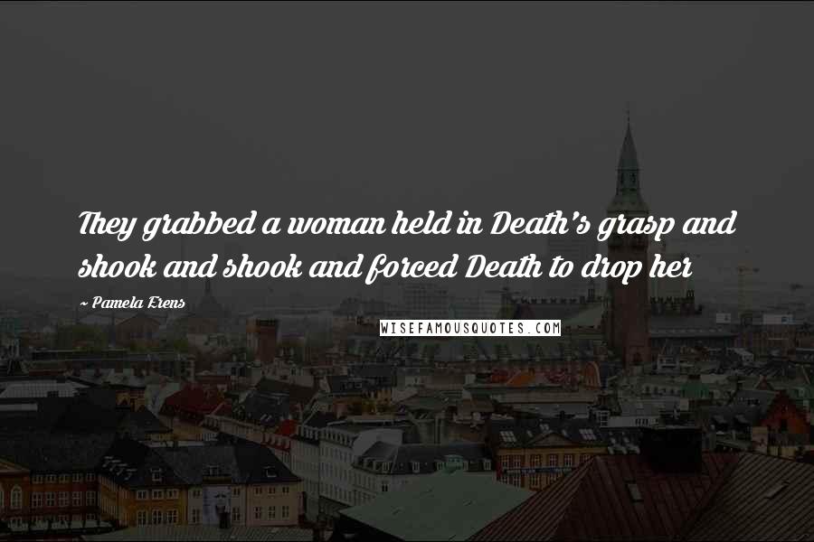 Pamela Erens Quotes: They grabbed a woman held in Death's grasp and shook and shook and forced Death to drop her