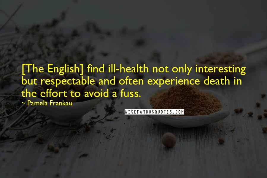 Pamela Frankau Quotes: [The English] find ill-health not only interesting but respectable and often experience death in the effort to avoid a fuss.