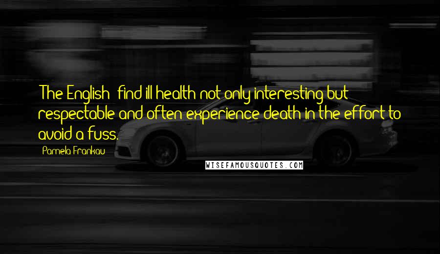 Pamela Frankau Quotes: [The English] find ill-health not only interesting but respectable and often experience death in the effort to avoid a fuss.