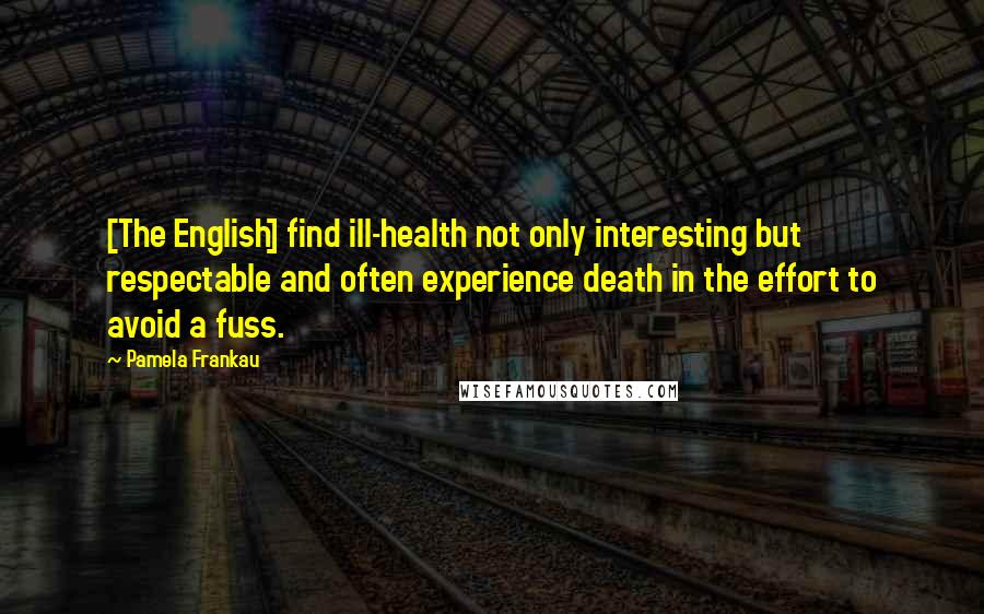 Pamela Frankau Quotes: [The English] find ill-health not only interesting but respectable and often experience death in the effort to avoid a fuss.