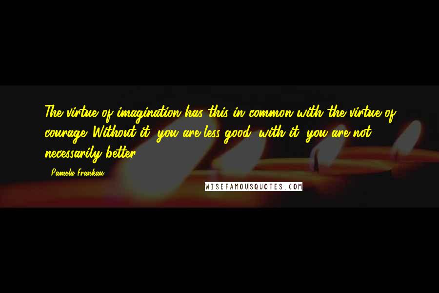 Pamela Frankau Quotes: The virtue of imagination has this in common with the virtue of courage. Without it, you are less good: with it, you are not necessarily better.