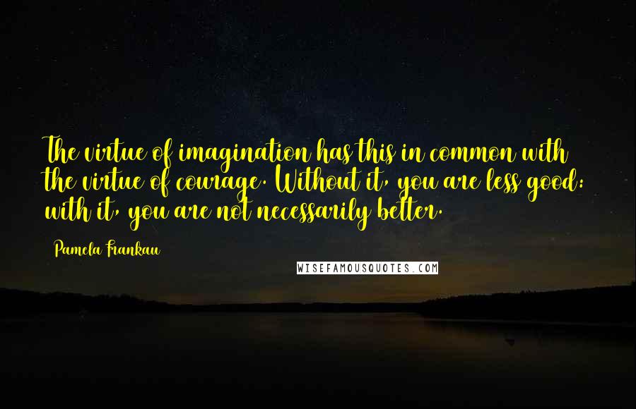 Pamela Frankau Quotes: The virtue of imagination has this in common with the virtue of courage. Without it, you are less good: with it, you are not necessarily better.