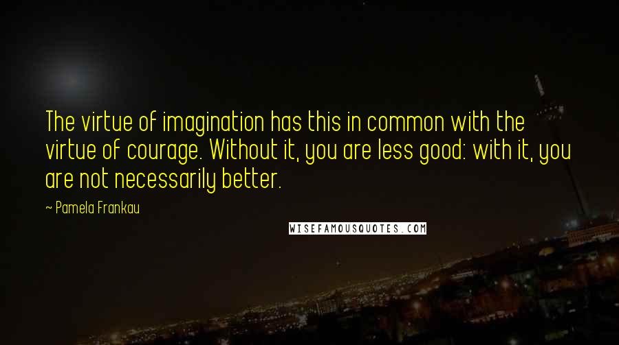 Pamela Frankau Quotes: The virtue of imagination has this in common with the virtue of courage. Without it, you are less good: with it, you are not necessarily better.