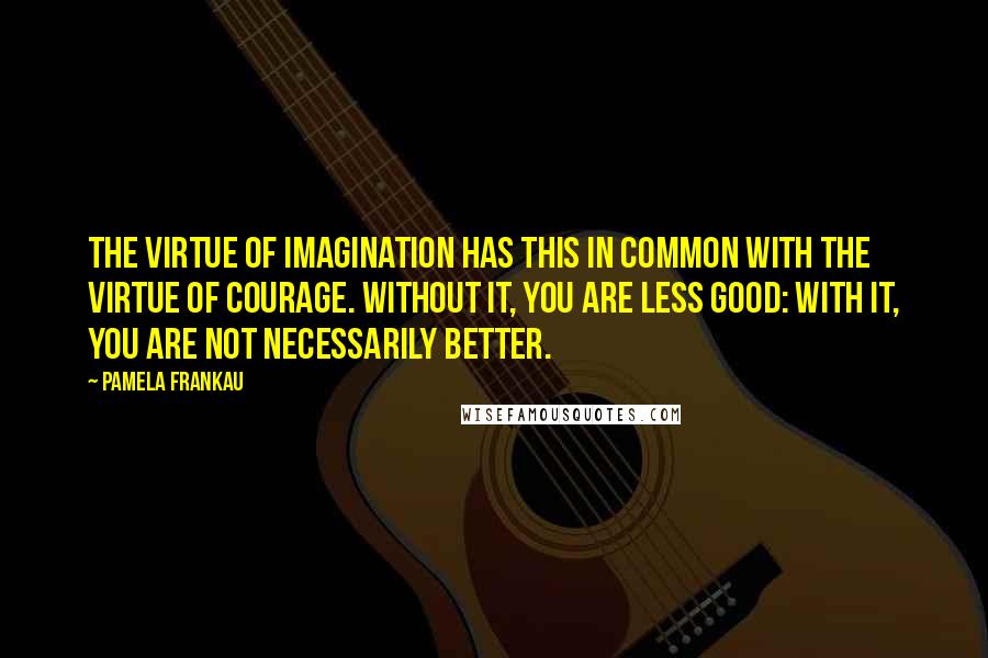 Pamela Frankau Quotes: The virtue of imagination has this in common with the virtue of courage. Without it, you are less good: with it, you are not necessarily better.
