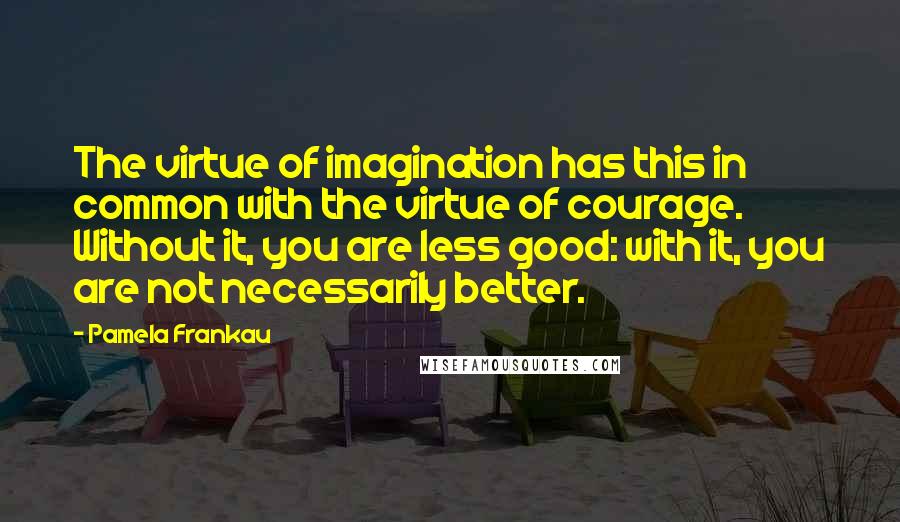 Pamela Frankau Quotes: The virtue of imagination has this in common with the virtue of courage. Without it, you are less good: with it, you are not necessarily better.