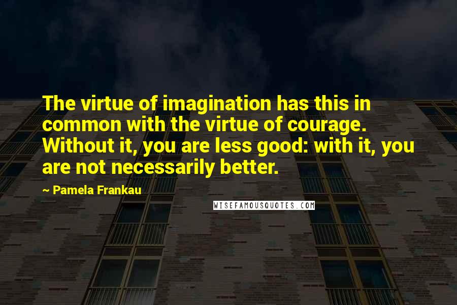 Pamela Frankau Quotes: The virtue of imagination has this in common with the virtue of courage. Without it, you are less good: with it, you are not necessarily better.
