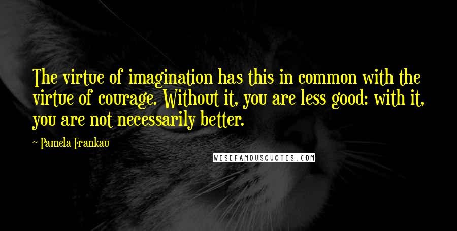 Pamela Frankau Quotes: The virtue of imagination has this in common with the virtue of courage. Without it, you are less good: with it, you are not necessarily better.