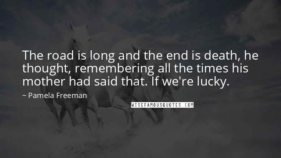 Pamela Freeman Quotes: The road is long and the end is death, he thought, remembering all the times his mother had said that. If we're lucky.