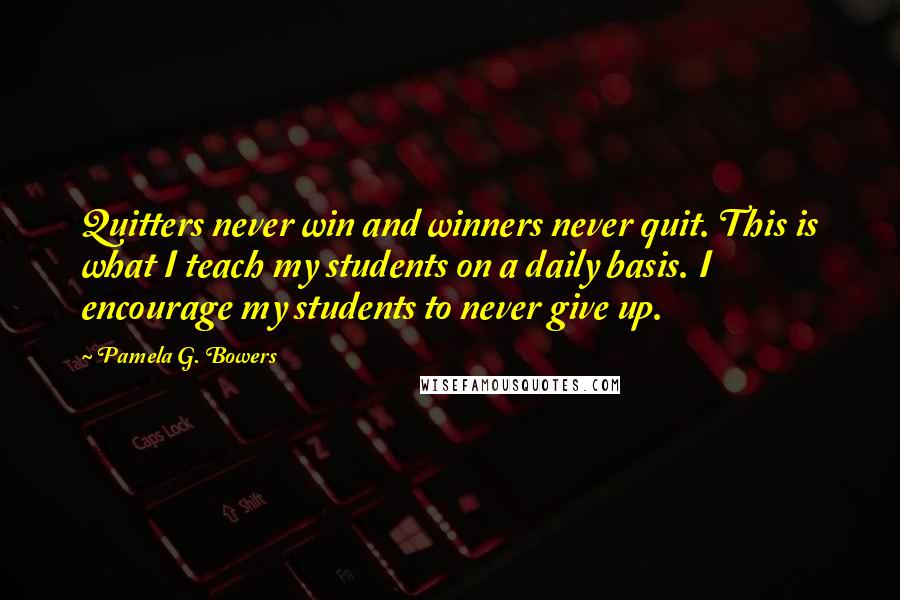 Pamela G. Bowers Quotes: Quitters never win and winners never quit. This is what I teach my students on a daily basis. I encourage my students to never give up.