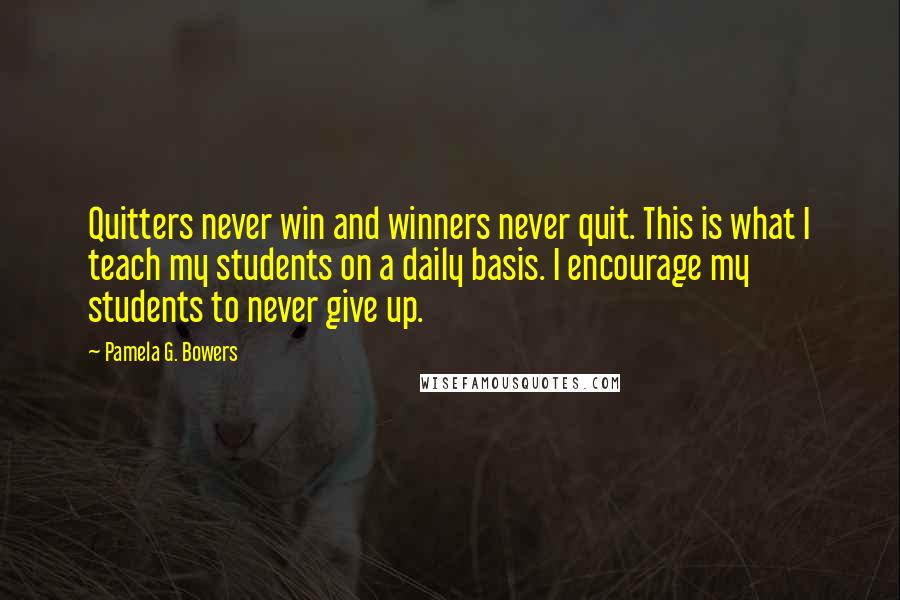 Pamela G. Bowers Quotes: Quitters never win and winners never quit. This is what I teach my students on a daily basis. I encourage my students to never give up.