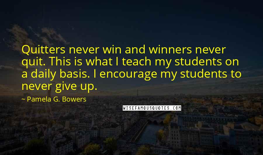 Pamela G. Bowers Quotes: Quitters never win and winners never quit. This is what I teach my students on a daily basis. I encourage my students to never give up.