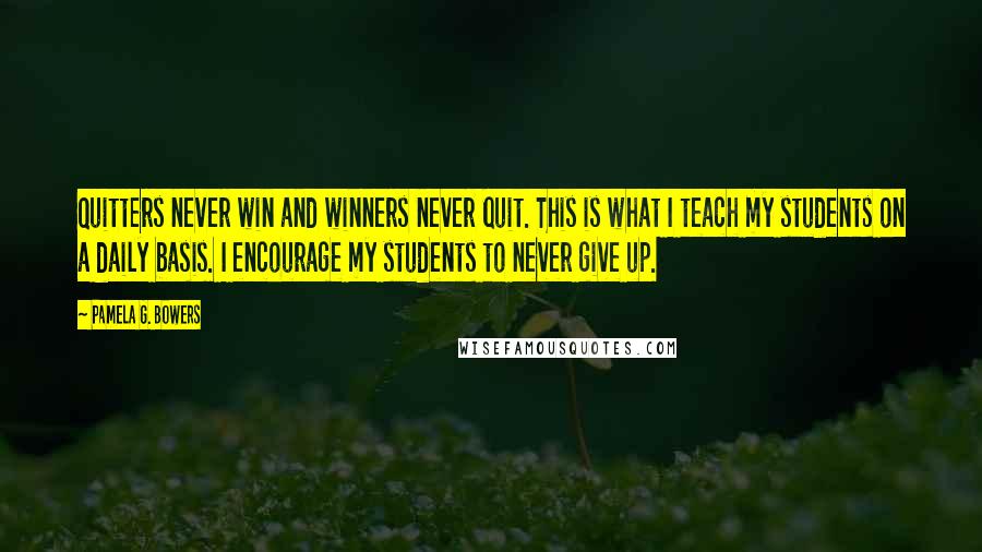 Pamela G. Bowers Quotes: Quitters never win and winners never quit. This is what I teach my students on a daily basis. I encourage my students to never give up.