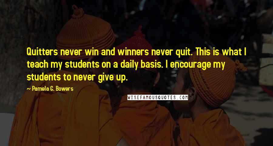 Pamela G. Bowers Quotes: Quitters never win and winners never quit. This is what I teach my students on a daily basis. I encourage my students to never give up.