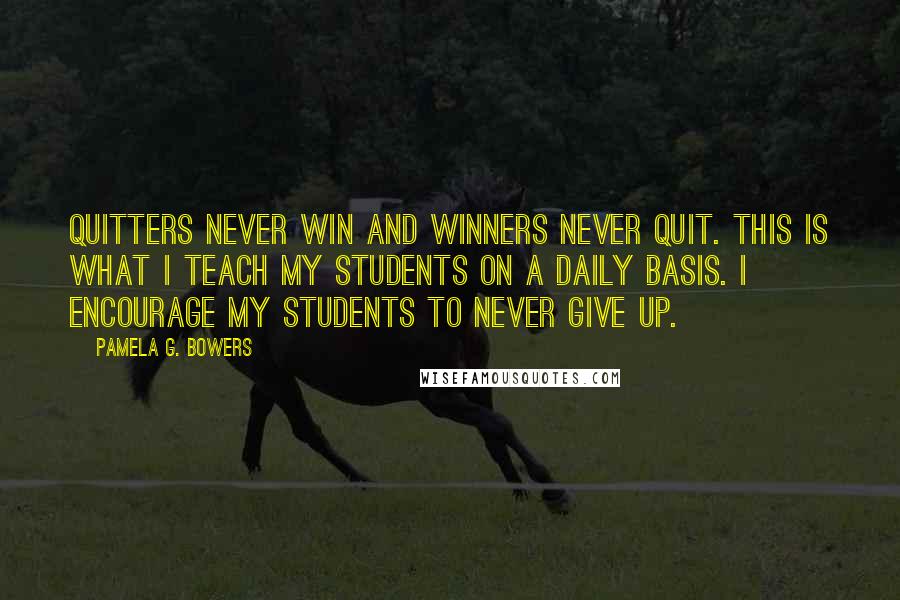 Pamela G. Bowers Quotes: Quitters never win and winners never quit. This is what I teach my students on a daily basis. I encourage my students to never give up.