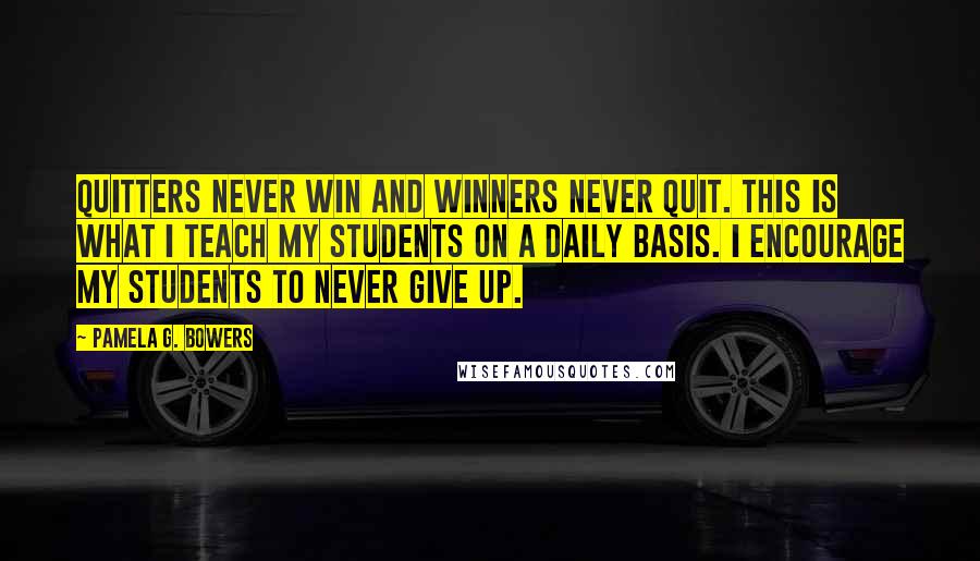 Pamela G. Bowers Quotes: Quitters never win and winners never quit. This is what I teach my students on a daily basis. I encourage my students to never give up.