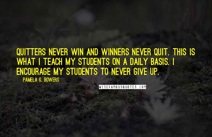 Pamela G. Bowers Quotes: Quitters never win and winners never quit. This is what I teach my students on a daily basis. I encourage my students to never give up.